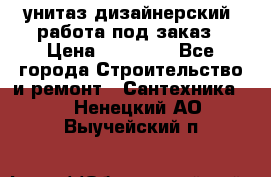 унитаз дизайнерский, работа под заказ › Цена ­ 10 000 - Все города Строительство и ремонт » Сантехника   . Ненецкий АО,Выучейский п.